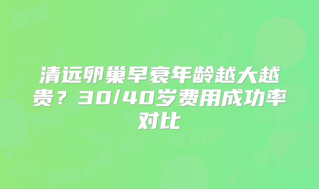 清远卵巢早衰年龄越大越贵？30/40岁费用成功率对比
