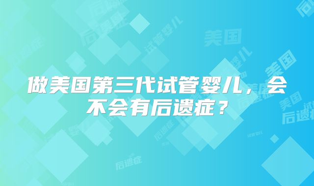 做美国第三代试管婴儿,会不会有后遗症?