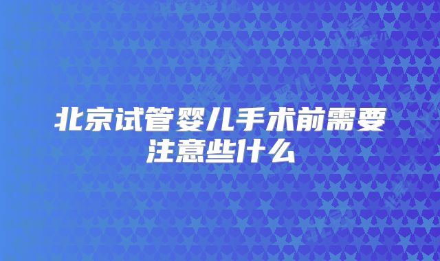 北京试管婴儿手术前需要注意些什么