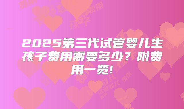 2025第三代试管婴儿生孩子费用需要多少?附费用一览!