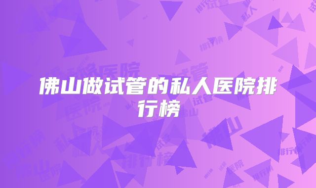 佛山做试管的私人医院排行榜