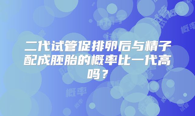 二代试管促排卵后与精子配成胚胎的概率比一代高吗?