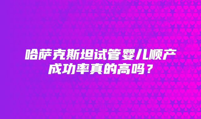 哈萨克斯坦试管婴儿顺产成功率真的高吗?