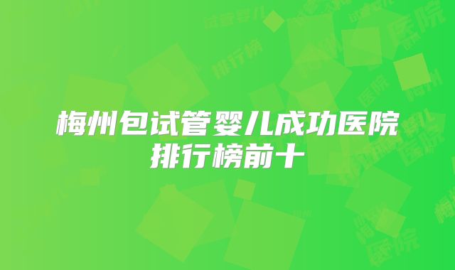 梅州包试管婴儿成功医院排行榜前十