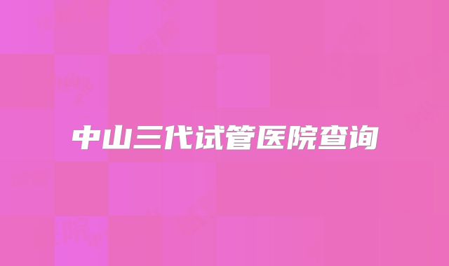 中山三代试管医院查询