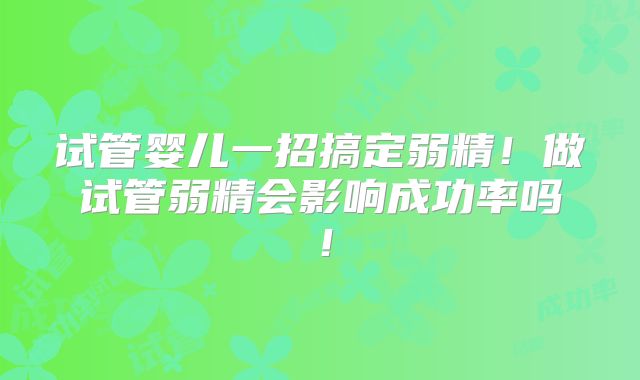 试管婴儿一招搞定弱精！做试管弱精会影响成功率吗！
