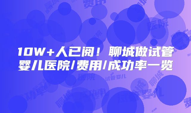 10W+人已阅!聊城做试管婴儿医院/费用/成功率一览
