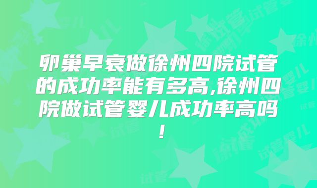 卵巢早衰做徐州四院试管的成功率能有多高,徐州四院做试管婴儿成功率高吗！