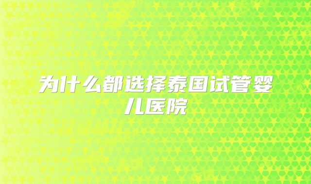 为什么都选择泰国试管婴儿医院