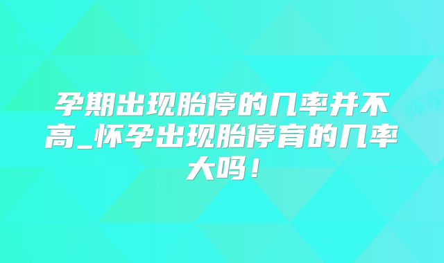 孕期出现胎停的几率并不高_怀孕出现胎停育的几率大吗！