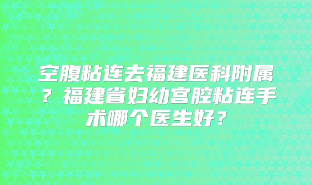 空腹粘连去福建医科附属?福建省妇幼宫腔粘连手术哪个医生好?