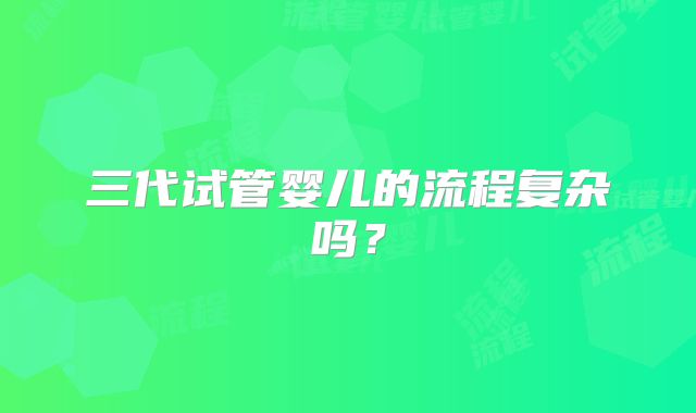 三代试管婴儿的流程复杂吗?