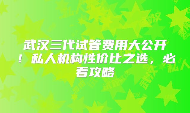 武汉三代试管费用大公开！私人机构性价比之选，必看攻略