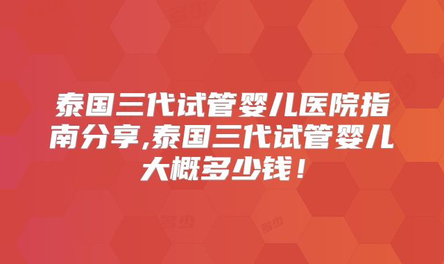泰国三代试管婴儿医院指南分享,泰国三代试管婴儿大概多少钱！