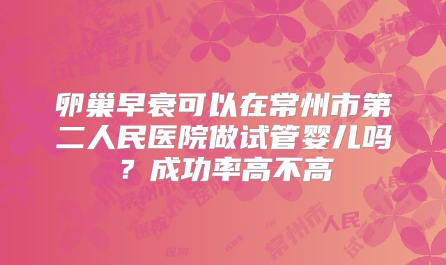 卵巢早衰可以在常州市第二人民医院做试管婴儿吗?成功率高不高