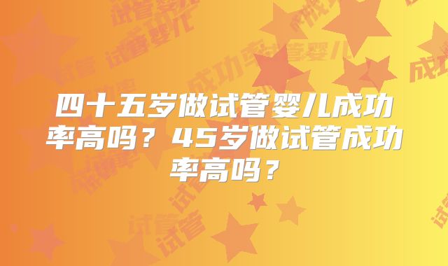 四十五岁做试管婴儿成功率高吗？45岁做试管成功率高吗？