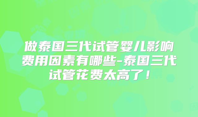 做泰国三代试管婴儿影响费用因素有哪些-泰国三代试管花费太高了！
