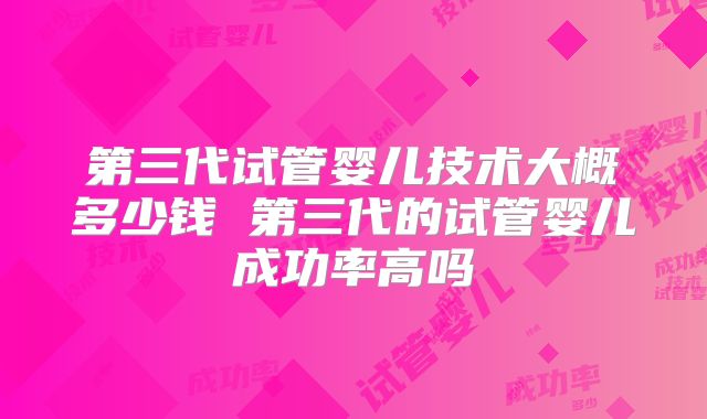 第三代试管婴儿技术大概多少钱 第三代的试管婴儿成功率高吗