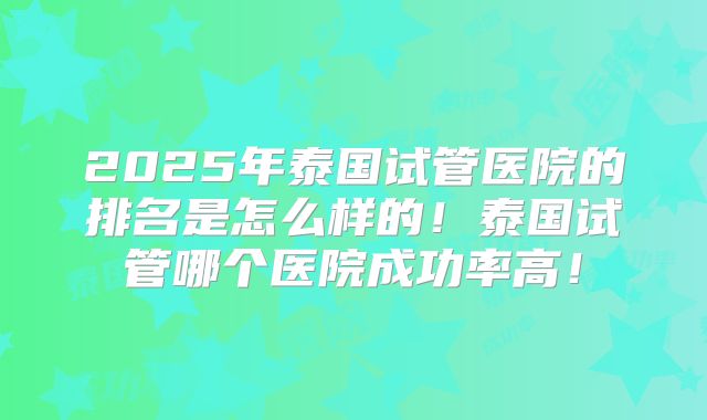 2025年泰国试管医院的排名是怎么样的！泰国试管哪个医院成功率高！
