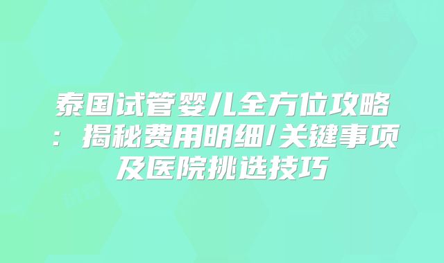 泰国试管婴儿全方位攻略：揭秘费用明细/关键事项及医院挑选技巧