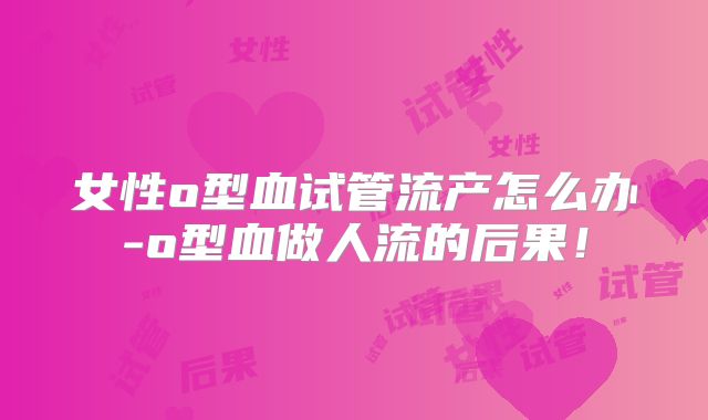 女性o型血试管流产怎么办-o型血做人流的后果!