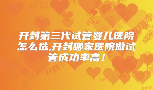 开封第三代试管婴儿医院怎么选,开封哪家医院做试管成功率高！
