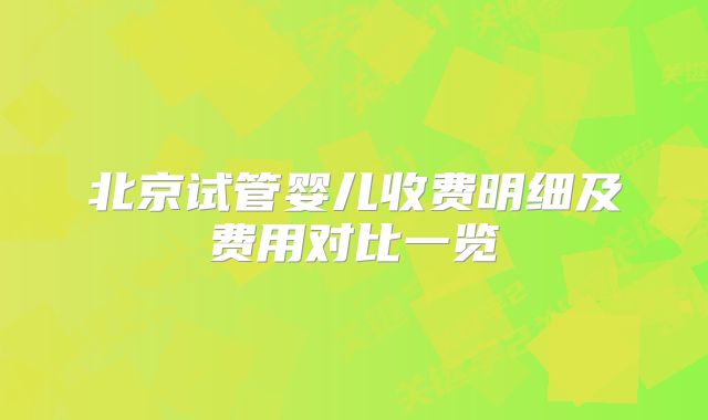 北京试管婴儿收费明细及费用对比一览