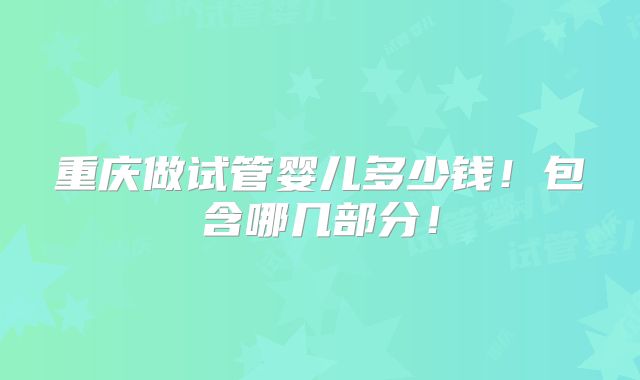 重庆做试管婴儿多少钱！包含哪几部分！