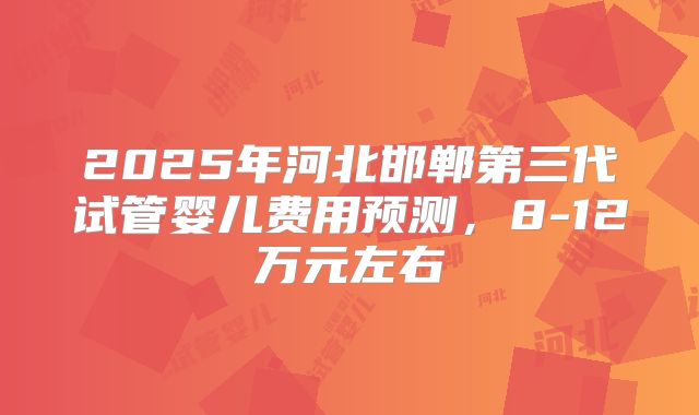 2025年河北邯郸第三代试管婴儿费用预测，8-12万元左右