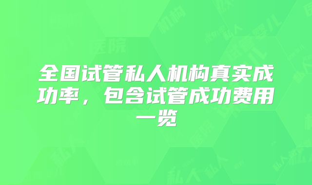 全国试管私人机构真实成功率,包含试管成功费用一览