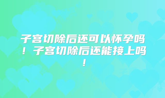 子宫切除后还可以怀孕吗！子宫切除后还能接上吗！