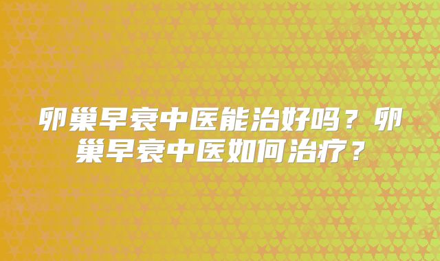 卵巢早衰中医能治好吗?卵巢早衰中医如何治疗?