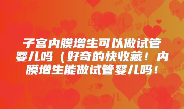 子宫内膜增生可以做试管婴儿吗(好奇的快收藏!内膜增生能做试管婴儿吗!