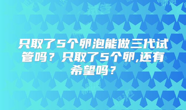 只取了5个卵泡能做三代试管吗?只取了5个卵,还有希望吗?