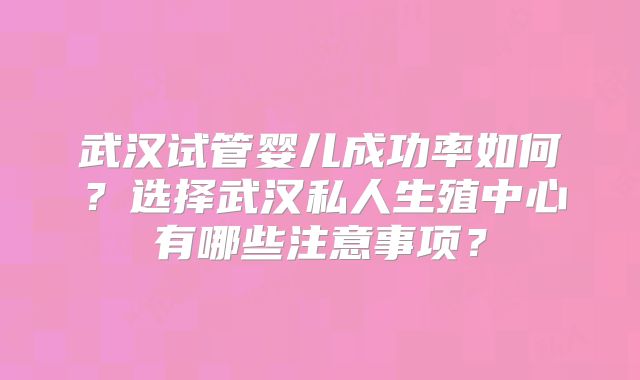 武汉试管婴儿成功率如何？选择武汉私人生殖中心有哪些注意事项？