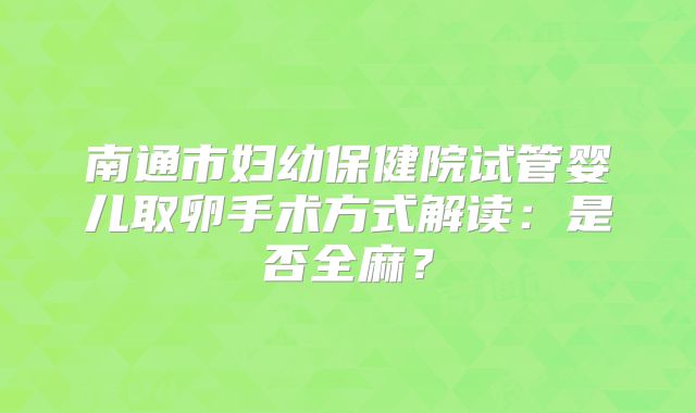 南通市妇幼保健院试管婴儿取卵手术方式解读：是否全麻？