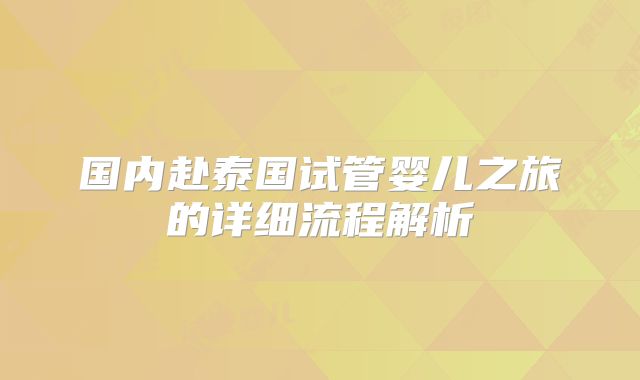 国内赴泰国试管婴儿之旅的详细流程解析