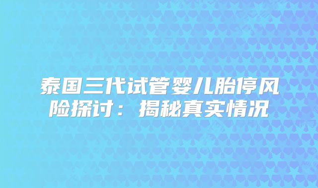 泰国三代试管婴儿胎停风险探讨:揭秘真实情况