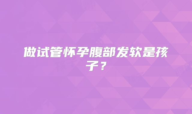 做试管怀孕腹部发软是孩子？