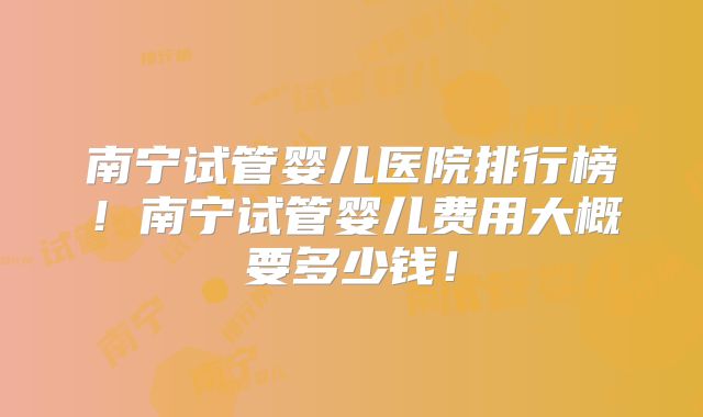 南宁试管婴儿医院排行榜!南宁试管婴儿费用大概要多少钱!