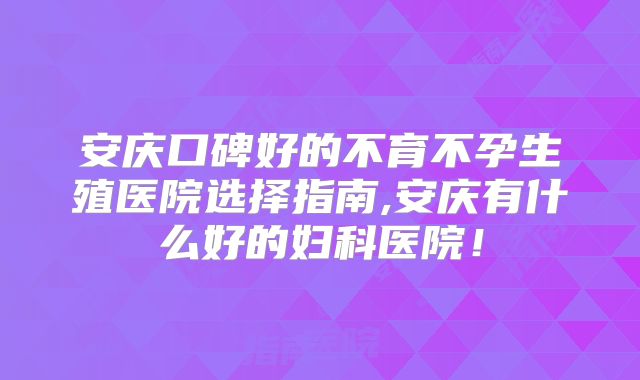 安庆口碑好的不育不孕生殖医院选择指南,安庆有什么好的妇科医院！