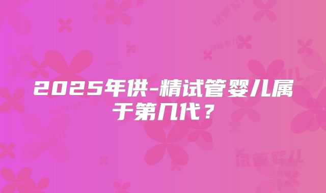 2025年供-精试管婴儿属于第几代？