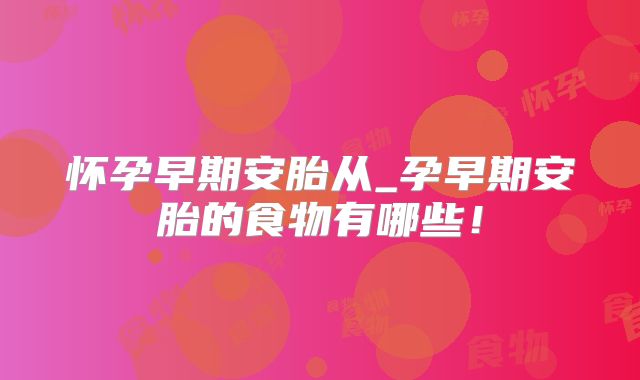怀孕早期安胎从_孕早期安胎的食物有哪些！
