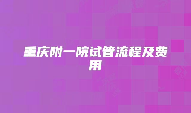 重庆附一院试管流程及费用