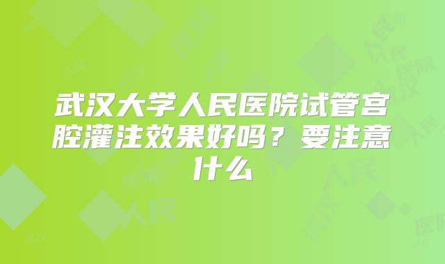 武汉大学人民医院试管宫腔灌注效果好吗？要注意什么