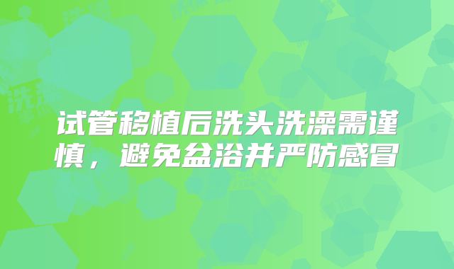试管移植后洗头洗澡需谨慎，避免盆浴并严防感冒