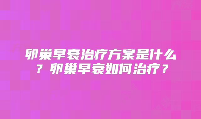 卵巢早衰治疗方案是什么？卵巢早衰如何治疗？