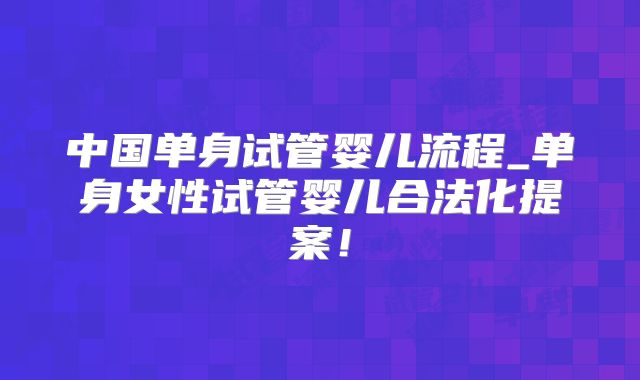 中国单身试管婴儿流程_单身女性试管婴儿合法化提案！