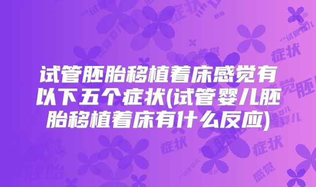 试管胚胎移植着床感觉有以下五个症状(试管婴儿胚胎移植着床有什么反应)