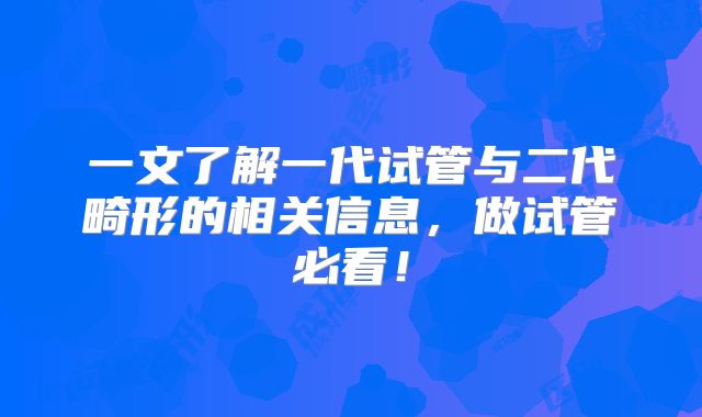 一文了解一代试管与二代畸形的相关信息,做试管必看!